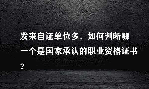 发来自证单位多，如何判断哪一个是国家承认的职业资格证书？