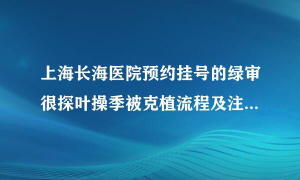 上海长海医院预约挂号的绿审很探叶操季被克植流程及注意事项有哪些？