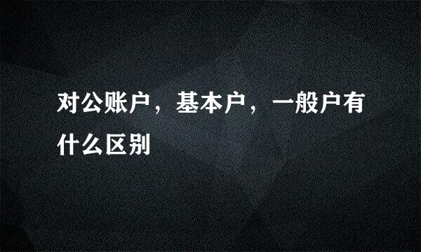 对公账户，基本户，一般户有什么区别