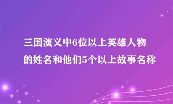 三国演义中6位以上英雄人物的姓名和他们5个以上故事名称