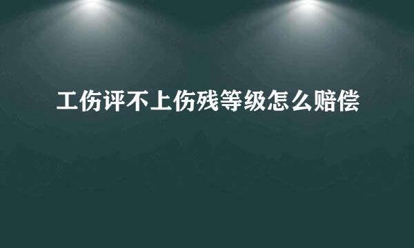 工伤评不上伤残等级怎么赔偿