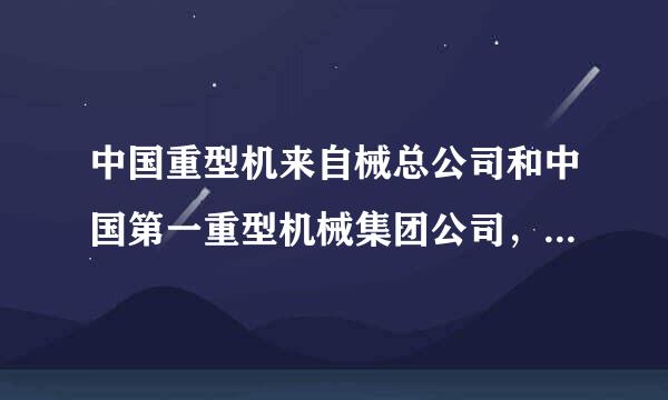 中国重型机来自械总公司和中国第一重型机械集团公司，中国第二重型机械集团公司之间存在着什么关系么？