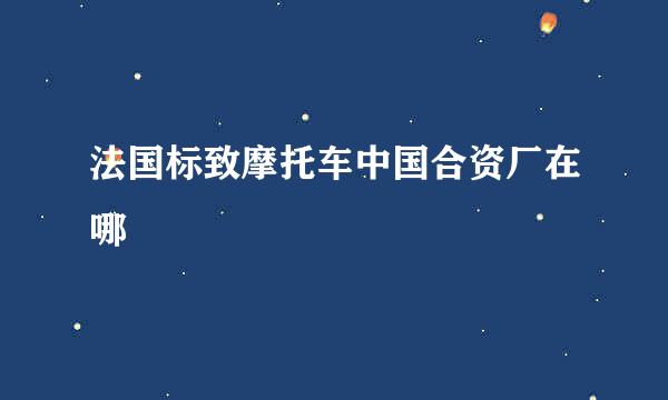 法国标致摩托车中国合资厂在哪