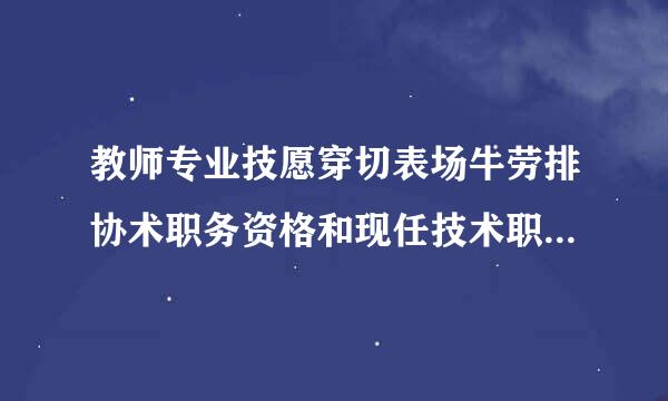 教师专业技愿穿切表场牛劳排协术职务资格和现任技术职务来自怎么填?