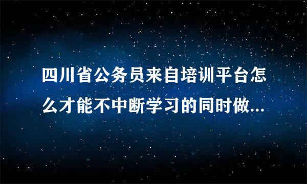 四川省公务员来自培训平台怎么才能不中断学习的同时做其他事？