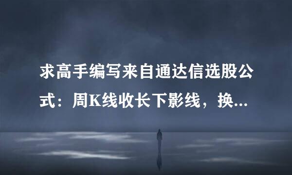 求高手编写来自通达信选股公式：周K线收长下影线，换手率在20%以上的选股公式