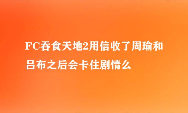 FC吞食天地2用信收了周瑜和吕布之后会卡住剧情么