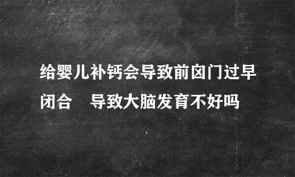 给婴儿补钙会导致前囟门过早闭合 导致大脑发育不好吗