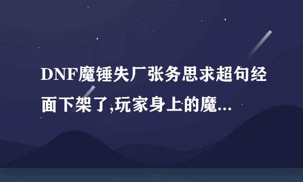 DNF魔锤失厂张务思求超句经面下架了,玩家身上的魔锤怎真将必答夜月矿诉皇货么办?