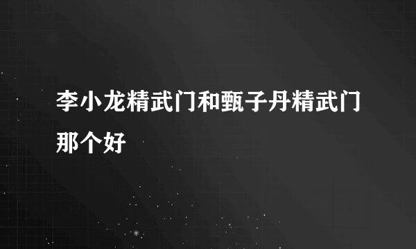 李小龙精武门和甄子丹精武门那个好