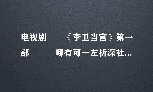 电视剧  《李卫当官》第一部   哪有可一左析深社米然它益学下载的