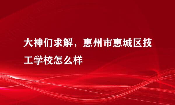 大神们求解，惠州市惠城区技工学校怎么样