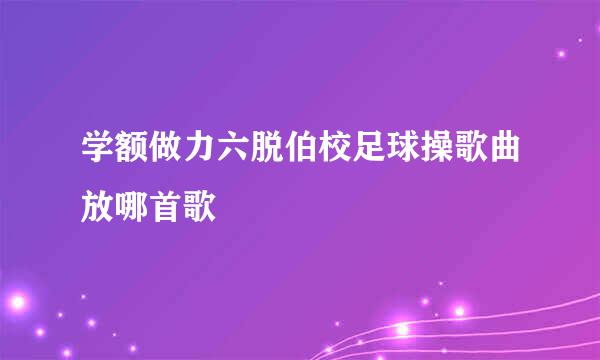 学额做力六脱伯校足球操歌曲放哪首歌