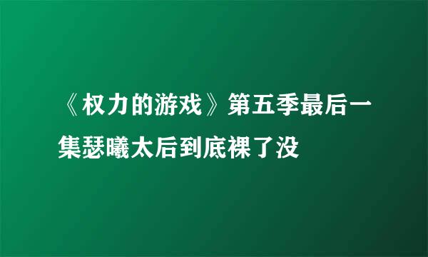 《权力的游戏》第五季最后一集瑟曦太后到底裸了没