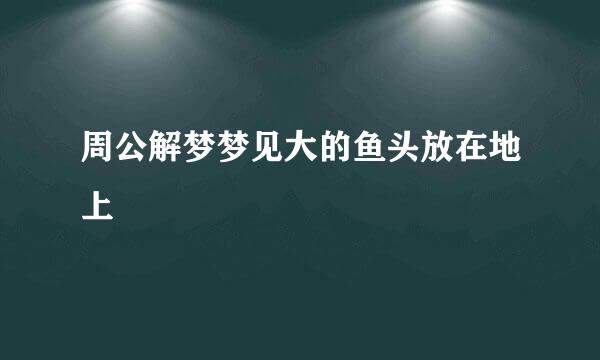 周公解梦梦见大的鱼头放在地上