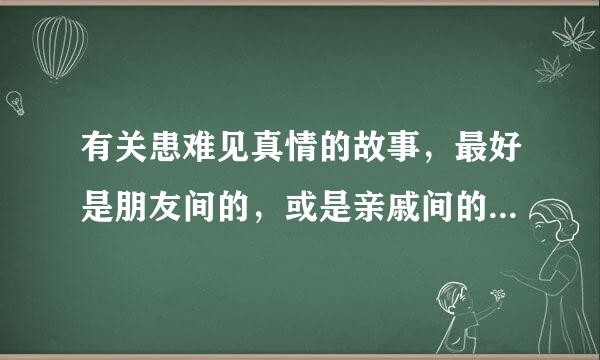 有关患难见真情的故事，最好是朋友间的，或是亲戚间的，来自感人的 急！好的我加分