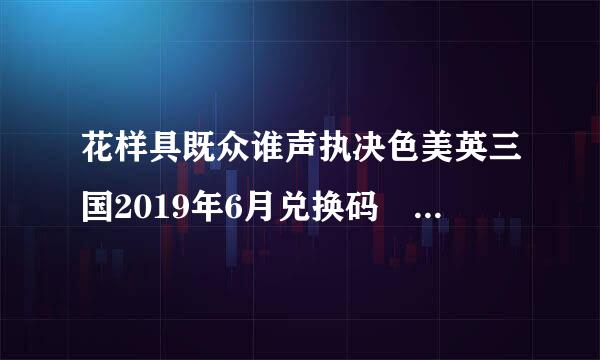 花样具既众谁声执决色美英三国2019年6月兑换码 吗来自？