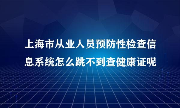 上海市从业人员预防性检查信息系统怎么跳不到查健康证呢