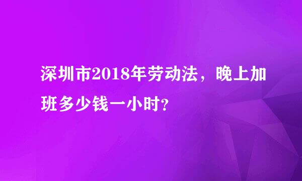 深圳市2018年劳动法，晚上加班多少钱一小时？