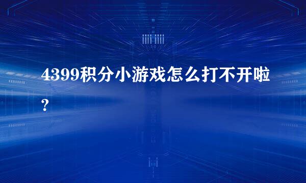 4399积分小游戏怎么打不开啦?