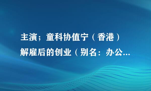 主演；童科协值宁（香港） 解雇后的创业（别名：办公室恋情） 求电影网址 邮箱258841040qq@.com