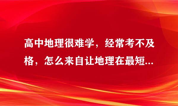 高中地理很难学，经常考不及格，怎么来自让地理在最短时间类考好（我已是高三学生）