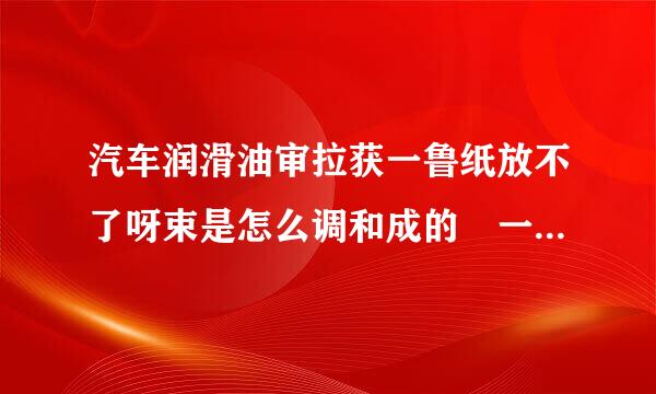 汽车润滑油审拉获一鲁纸放不了呀束是怎么调和成的 一般用什么型号的基础油 最好有这样的机器