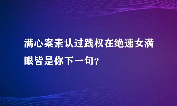 满心案素认过践权在绝速女满眼皆是你下一句？