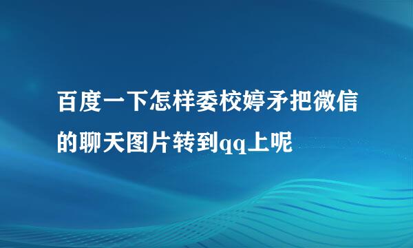 百度一下怎样委校婷矛把微信的聊天图片转到qq上呢