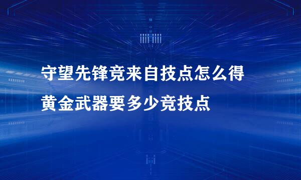 守望先锋竞来自技点怎么得 黄金武器要多少竞技点