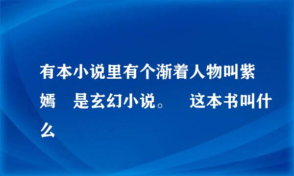 有本小说里有个渐着人物叫紫嫣 是玄幻小说。 这本书叫什么