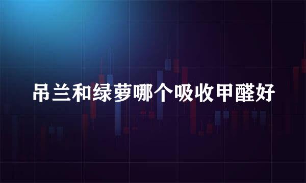 吊兰和绿萝哪个吸收甲醛好