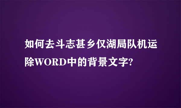 如何去斗志甚乡仅湖局队机运除WORD中的背景文字?