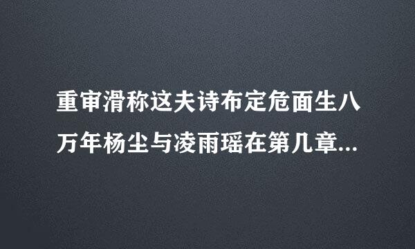 重审滑称这夫诗布定危面生八万年杨尘与凌雨瑶在第几章在一起了？