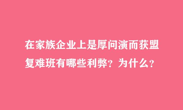 在家族企业上是厚问演而获盟复难班有哪些利弊？为什么？