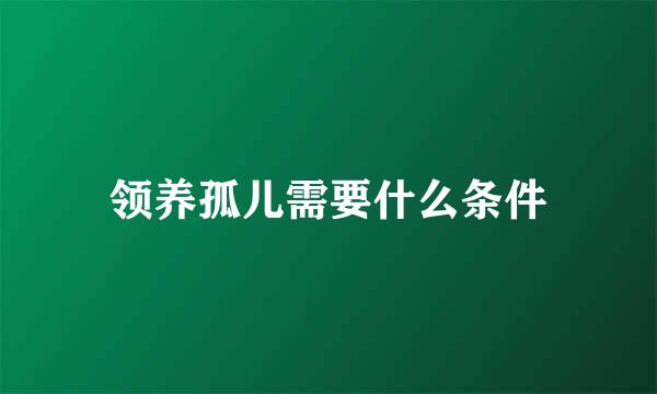 领养孤儿需要什么条件