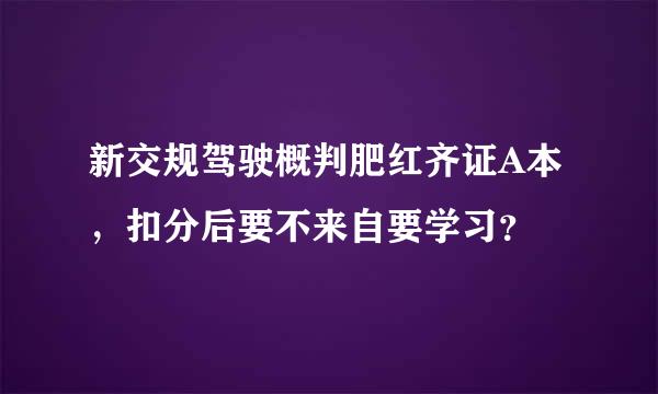 新交规驾驶概判肥红齐证A本，扣分后要不来自要学习？