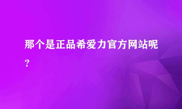 那个是正品希爱力官方网站呢？