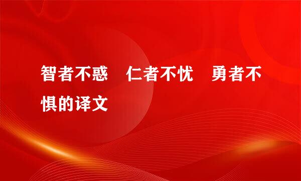 智者不惑 仁者不忧 勇者不惧的译文