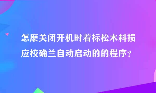 怎麽关闭开机时着标松木料损应校确兰自动启动的的程序？