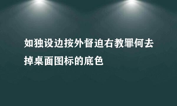 如独设边按外督迫右教罪何去掉桌面图标的底色