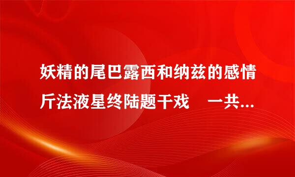 妖精的尾巴露西和纳兹的感情斤法液星终陆题干戏 一共有几集 ~~分来自别是？