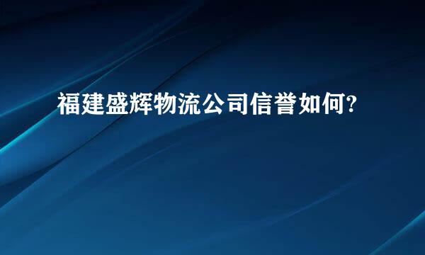 福建盛辉物流公司信誉如何?