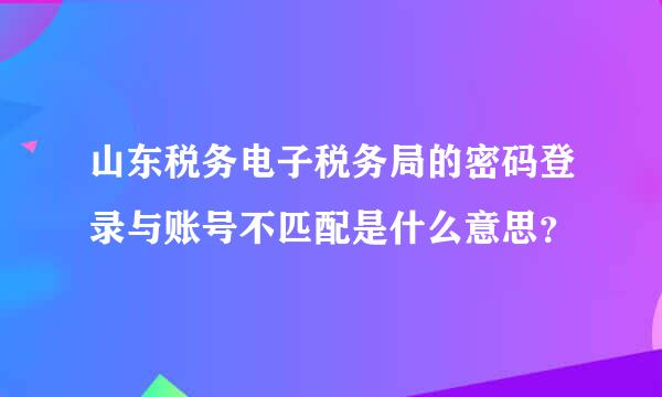 山东税务电子税务局的密码登录与账号不匹配是什么意思？