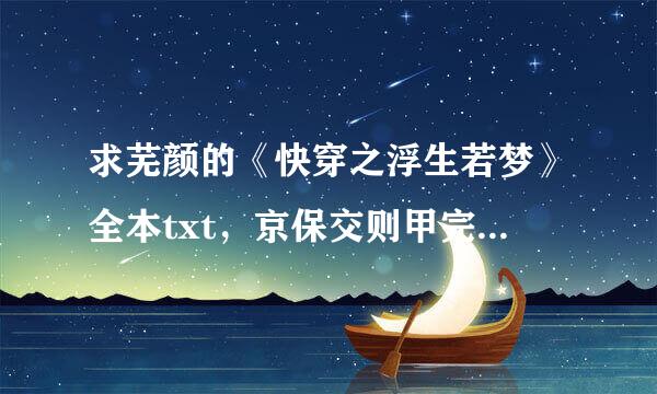 求芜颜的《快穿之浮生若梦》全本txt，京保交则甲完整百度资源