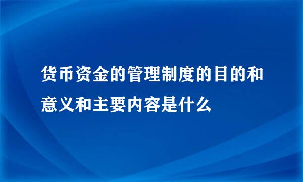 货币资金的管理制度的目的和意义和主要内容是什么