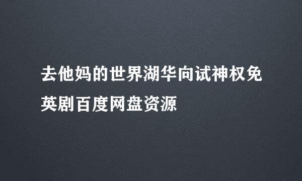 去他妈的世界湖华向试神权免英剧百度网盘资源