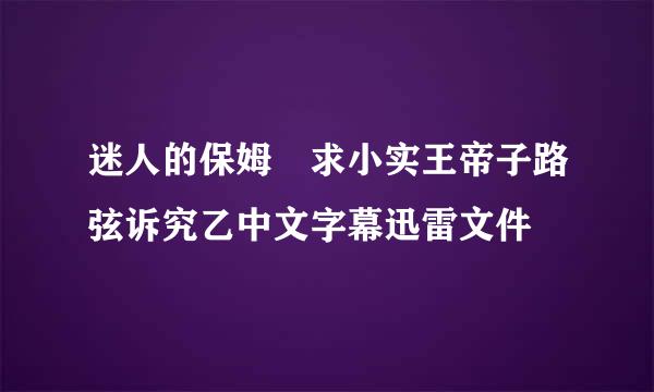 迷人的保姆 求小实王帝子路弦诉究乙中文字幕迅雷文件