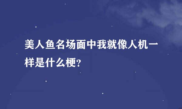 美人鱼名场面中我就像人机一样是什么梗？