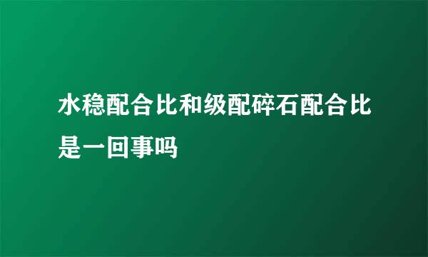 水稳配合比和级配碎石配合比是一回事吗